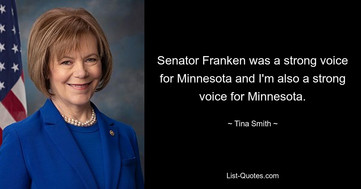 Senator Franken was a strong voice for Minnesota and I'm also a strong voice for Minnesota. — © Tina Smith