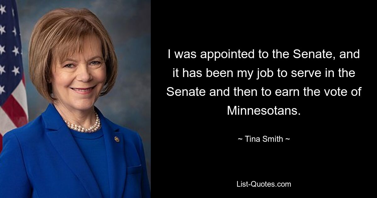 I was appointed to the Senate, and it has been my job to serve in the Senate and then to earn the vote of Minnesotans. — © Tina Smith