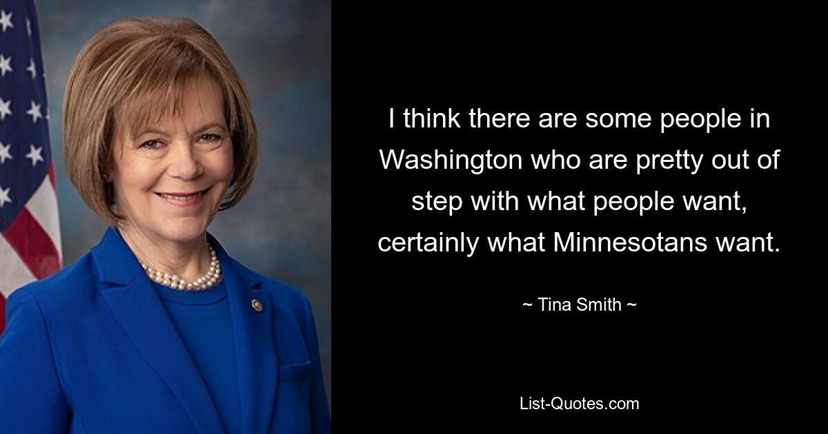 I think there are some people in Washington who are pretty out of step with what people want, certainly what Minnesotans want. — © Tina Smith