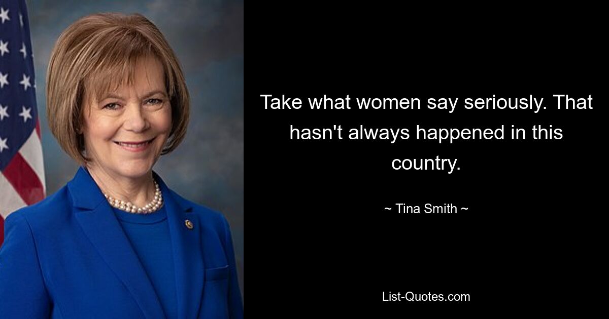 Take what women say seriously. That hasn't always happened in this country. — © Tina Smith