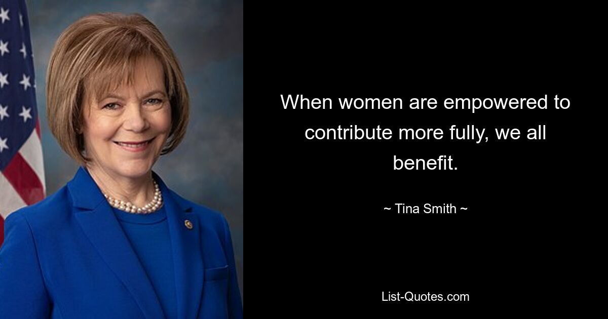 When women are empowered to contribute more fully, we all benefit. — © Tina Smith