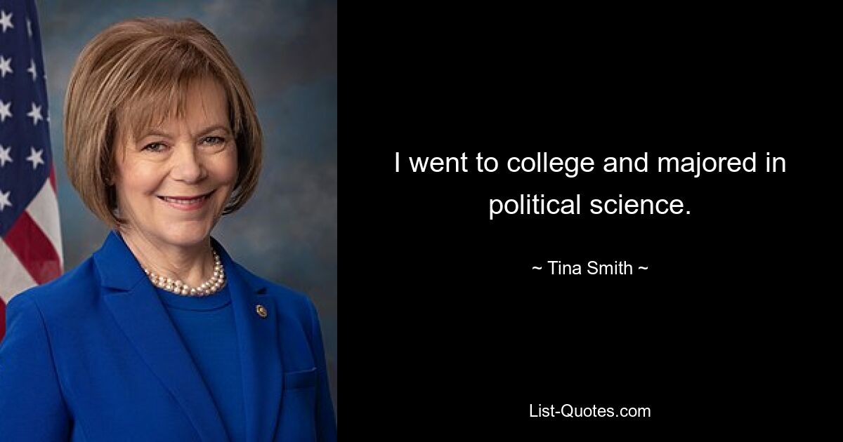 I went to college and majored in political science. — © Tina Smith