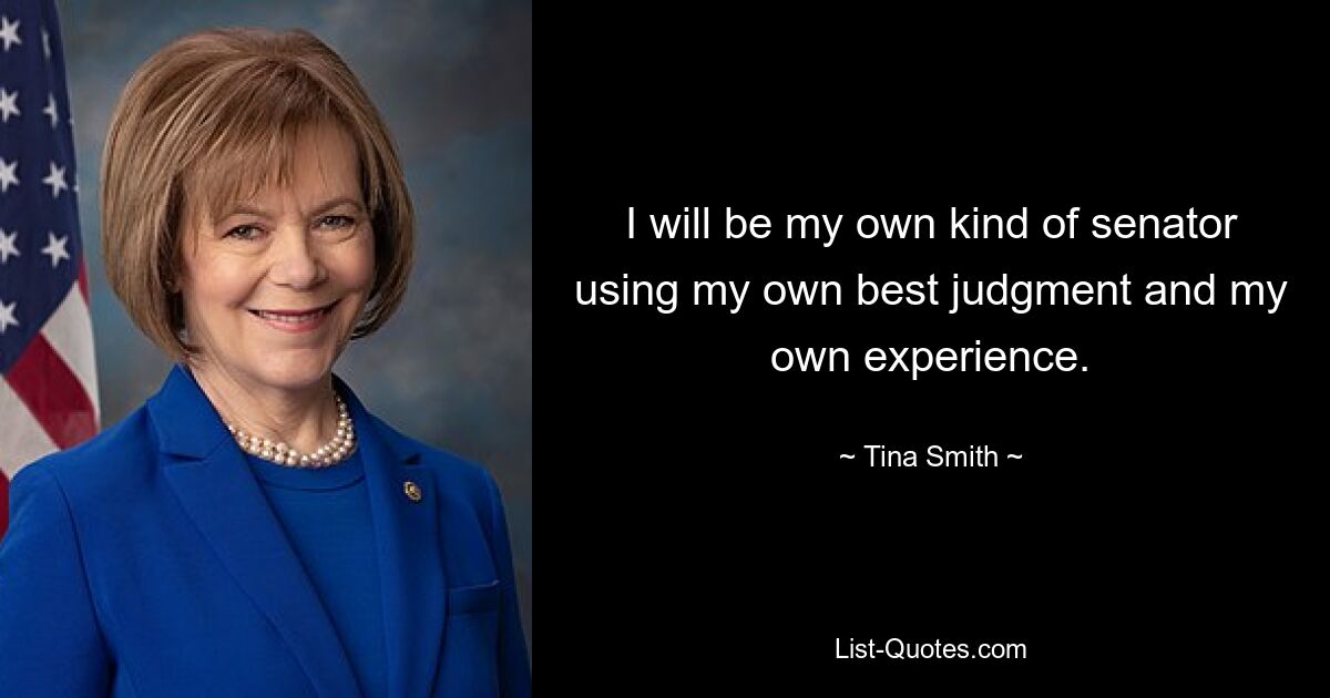 I will be my own kind of senator using my own best judgment and my own experience. — © Tina Smith