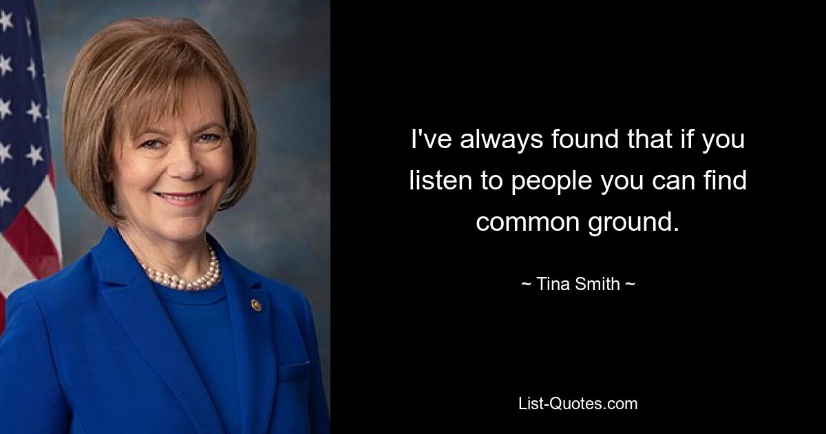 I've always found that if you listen to people you can find common ground. — © Tina Smith