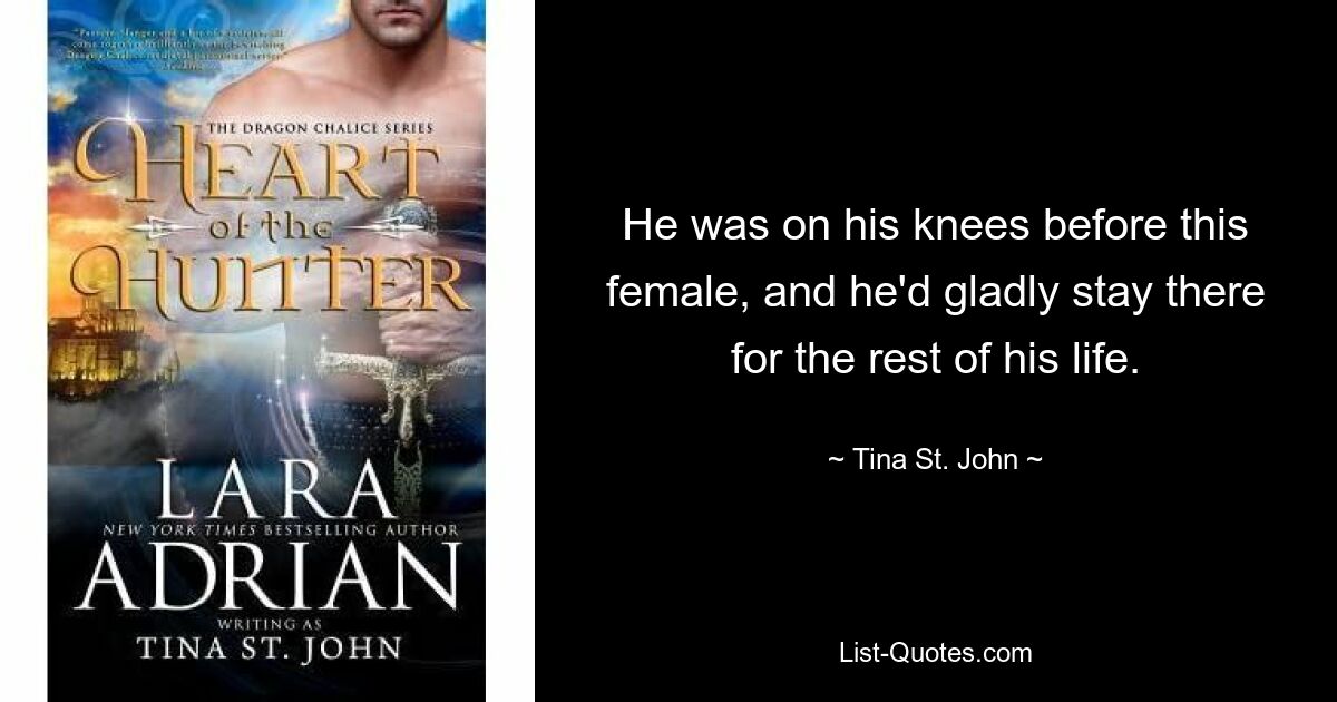 He was on his knees before this female, and he'd gladly stay there for the rest of his life. — © Tina St. John