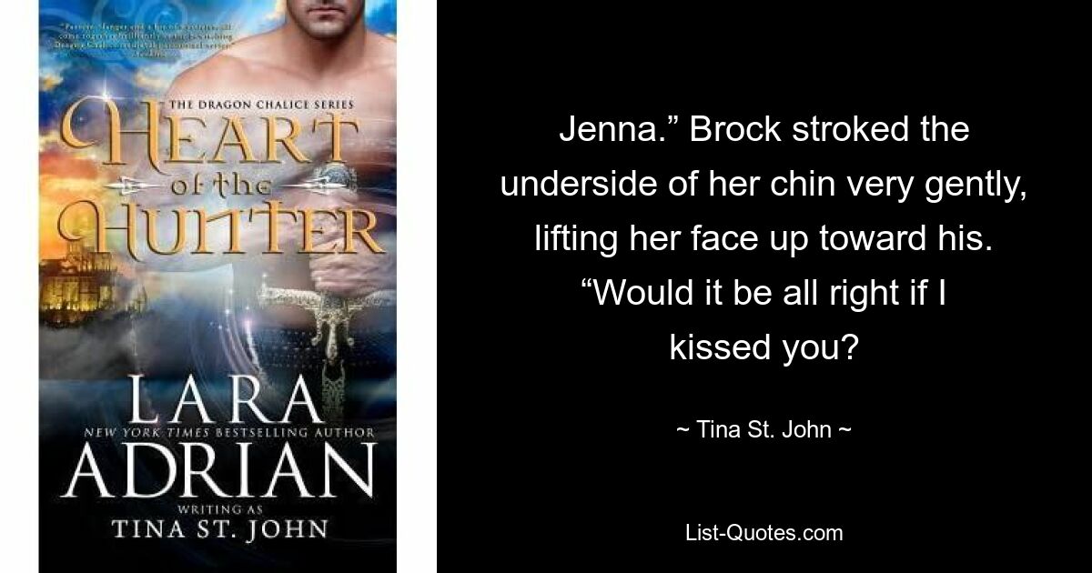 Jenna.” Brock stroked the underside of her chin very gently, lifting her face up toward his. “Would it be all right if I kissed you? — © Tina St. John