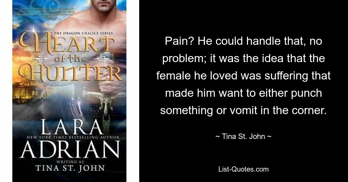 Pain? He could handle that, no problem; it was the idea that the female he loved was suffering that made him want to either punch something or vomit in the corner. — © Tina St. John