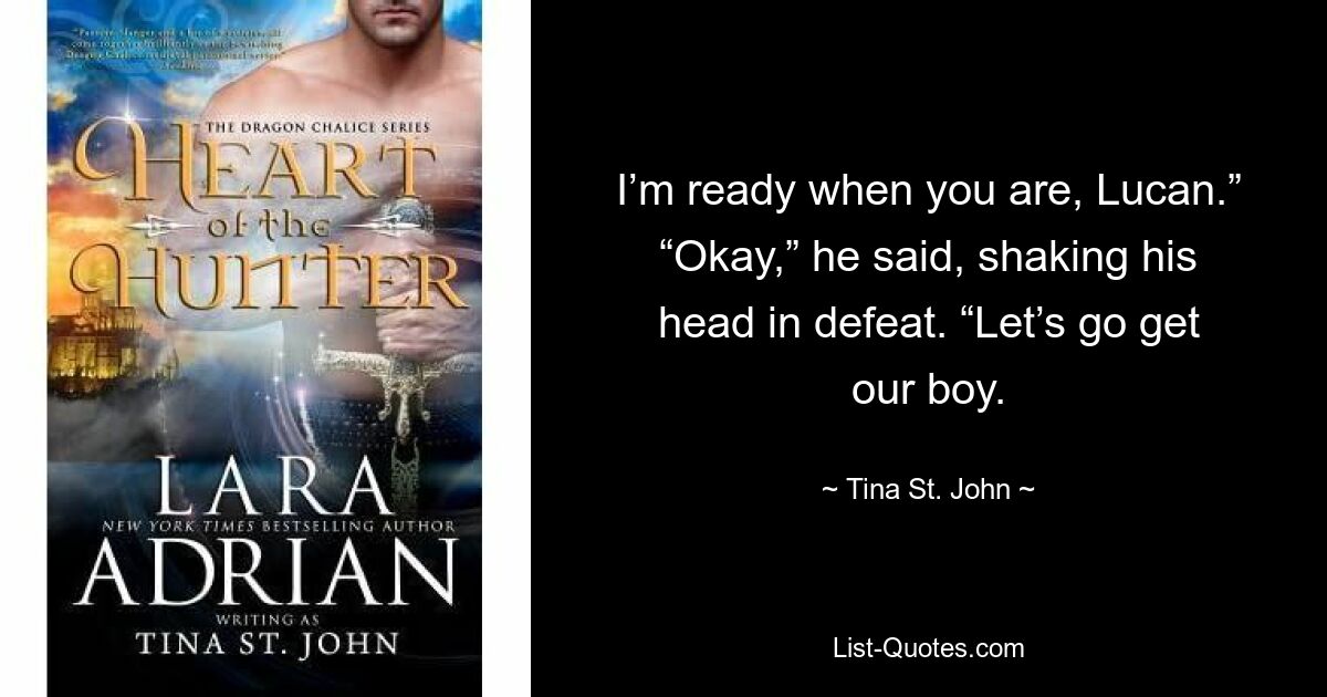 I’m ready when you are, Lucan.” “Okay,” he said, shaking his head in defeat. “Let’s go get our boy. — © Tina St. John