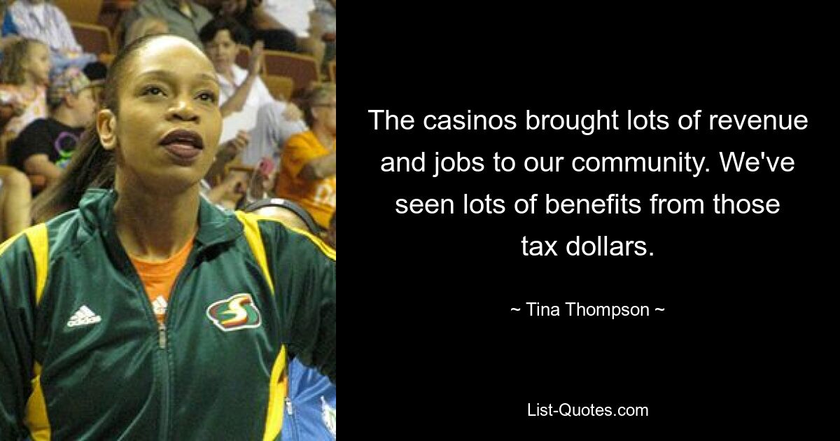 The casinos brought lots of revenue and jobs to our community. We've seen lots of benefits from those tax dollars. — © Tina Thompson