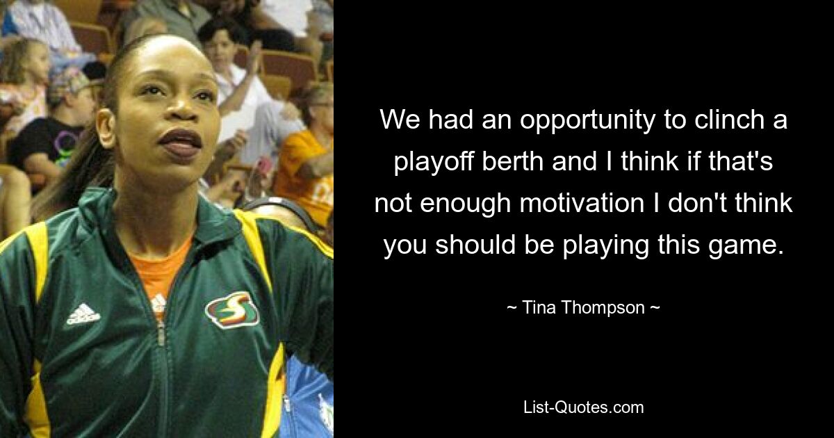 We had an opportunity to clinch a playoff berth and I think if that's not enough motivation I don't think you should be playing this game. — © Tina Thompson