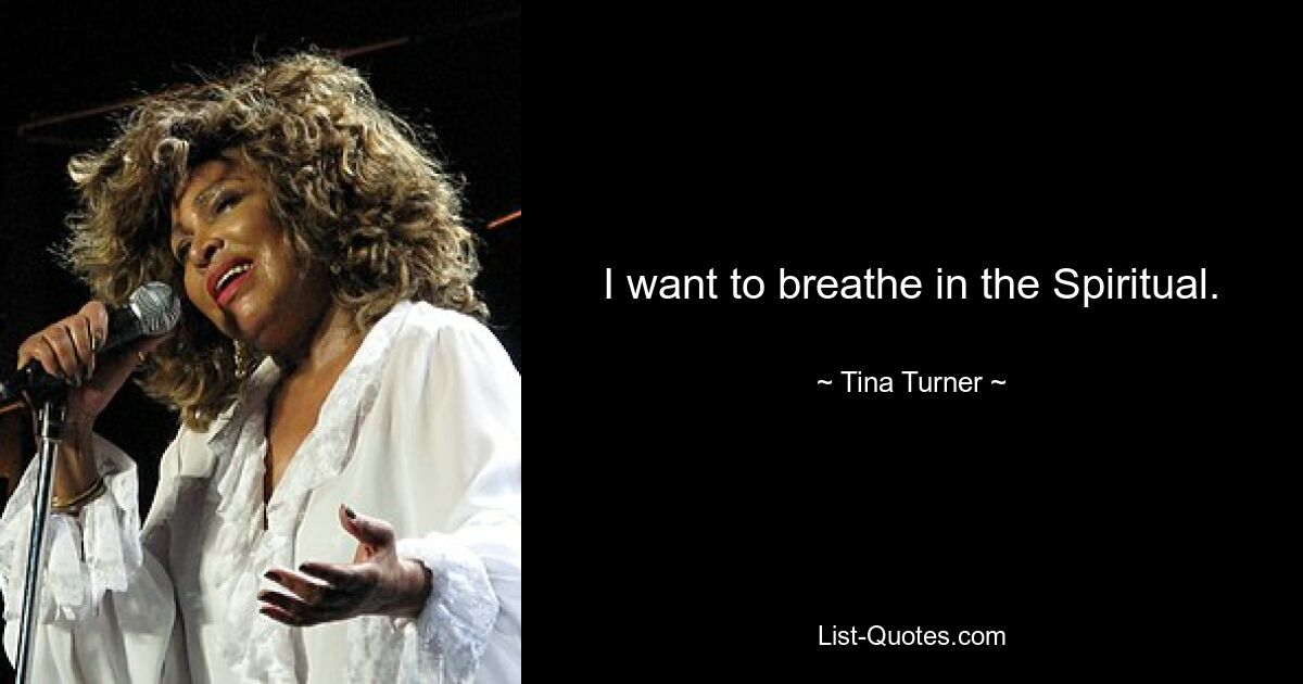 I want to breathe in the Spiritual. — © Tina Turner