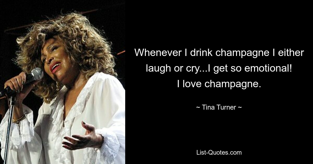 Whenever I drink champagne I either laugh or cry...I get so emotional! I love champagne. — © Tina Turner