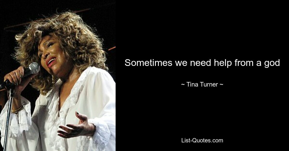 Sometimes we need help from a god — © Tina Turner