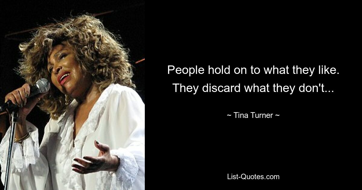 People hold on to what they like. They discard what they don't... — © Tina Turner