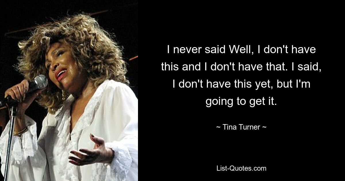 I never said Well, I don't have this and I don't have that. I said, I don't have this yet, but I'm going to get it. — © Tina Turner