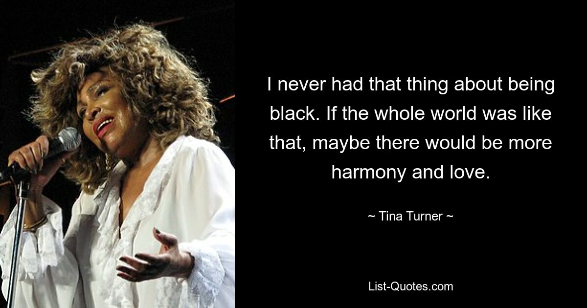 I never had that thing about being black. If the whole world was like that, maybe there would be more harmony and love. — © Tina Turner