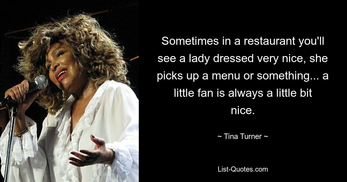 Sometimes in a restaurant you'll see a lady dressed very nice, she picks up a menu or something... a little fan is always a little bit nice. — © Tina Turner