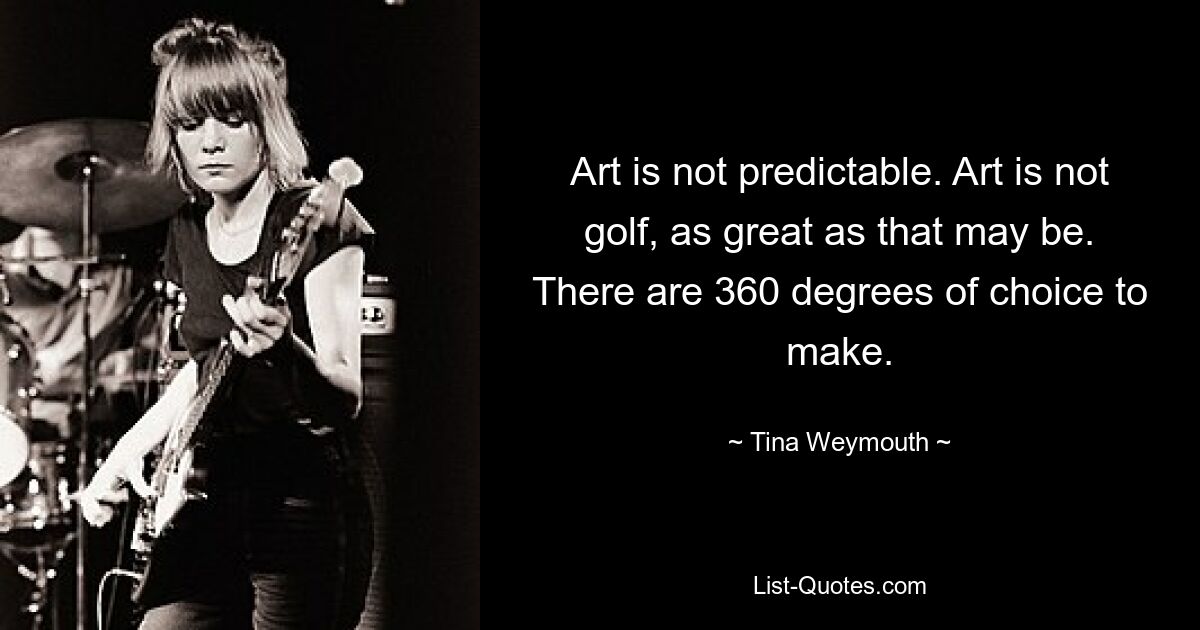 Art is not predictable. Art is not golf, as great as that may be. There are 360 degrees of choice to make. — © Tina Weymouth