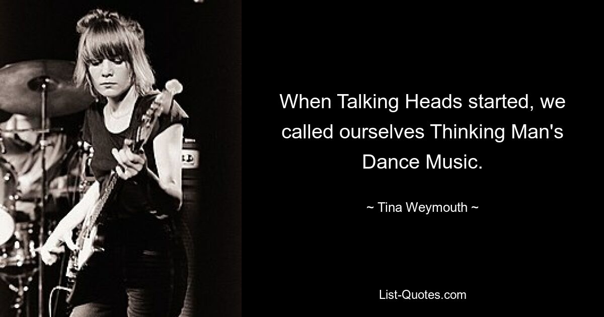 When Talking Heads started, we called ourselves Thinking Man's Dance Music. — © Tina Weymouth