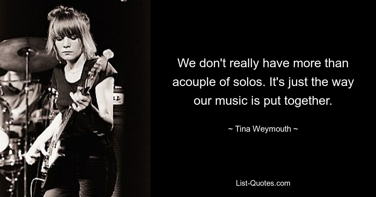 We don't really have more than acouple of solos. It's just the way our music is put together. — © Tina Weymouth