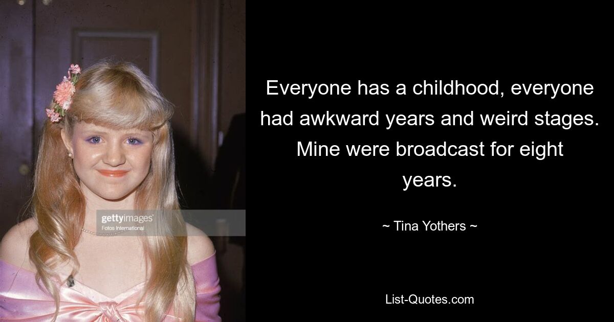 Everyone has a childhood, everyone had awkward years and weird stages. Mine were broadcast for eight years. — © Tina Yothers