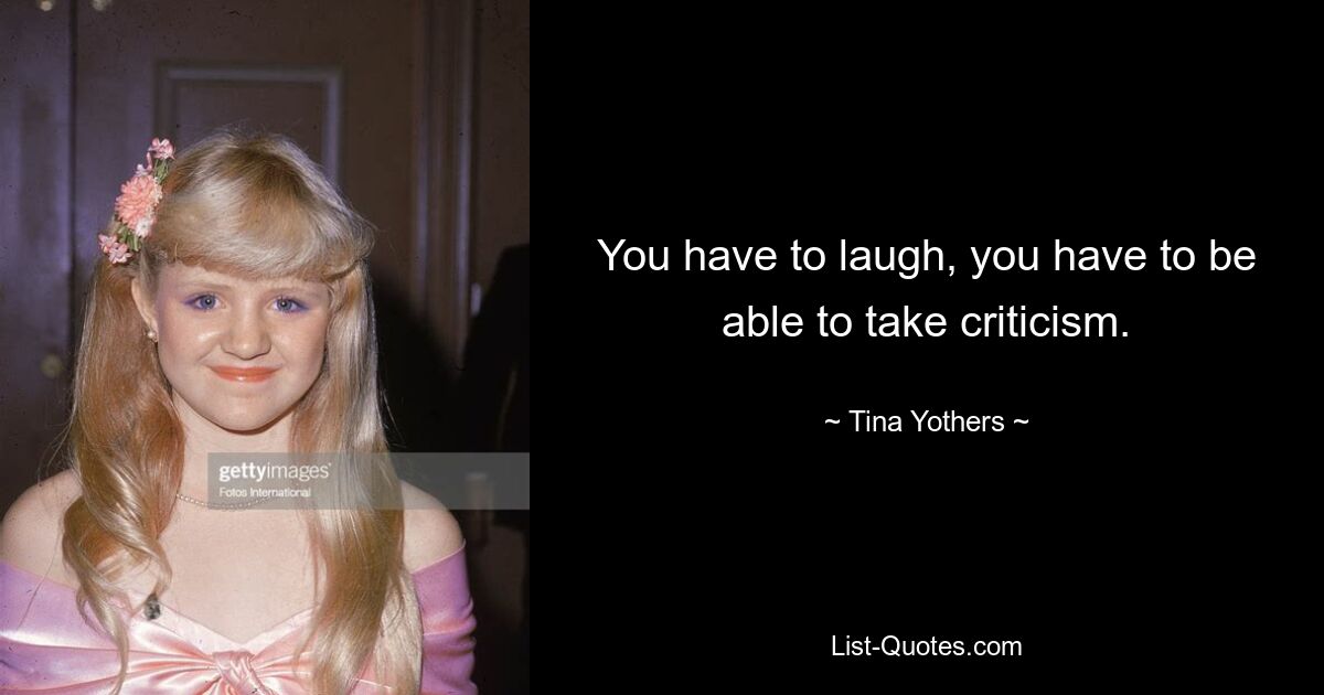 You have to laugh, you have to be able to take criticism. — © Tina Yothers