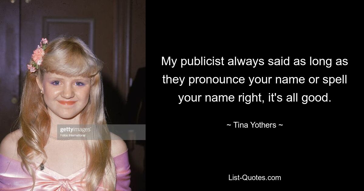 My publicist always said as long as they pronounce your name or spell your name right, it's all good. — © Tina Yothers