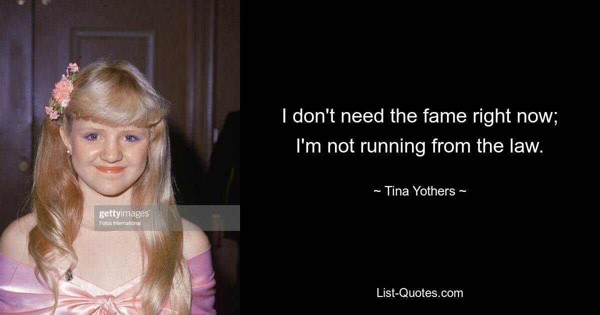 I don't need the fame right now; I'm not running from the law. — © Tina Yothers