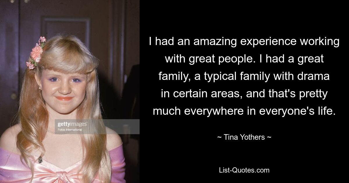 I had an amazing experience working with great people. I had a great family, a typical family with drama in certain areas, and that's pretty much everywhere in everyone's life. — © Tina Yothers