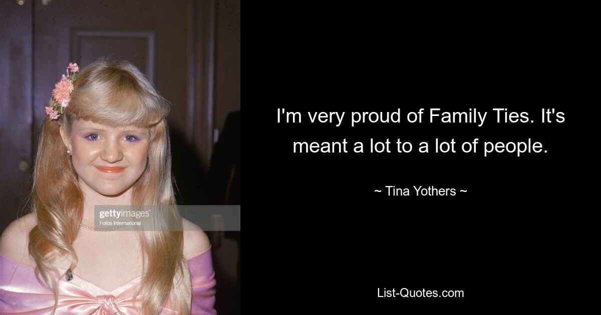 I'm very proud of Family Ties. It's meant a lot to a lot of people. — © Tina Yothers