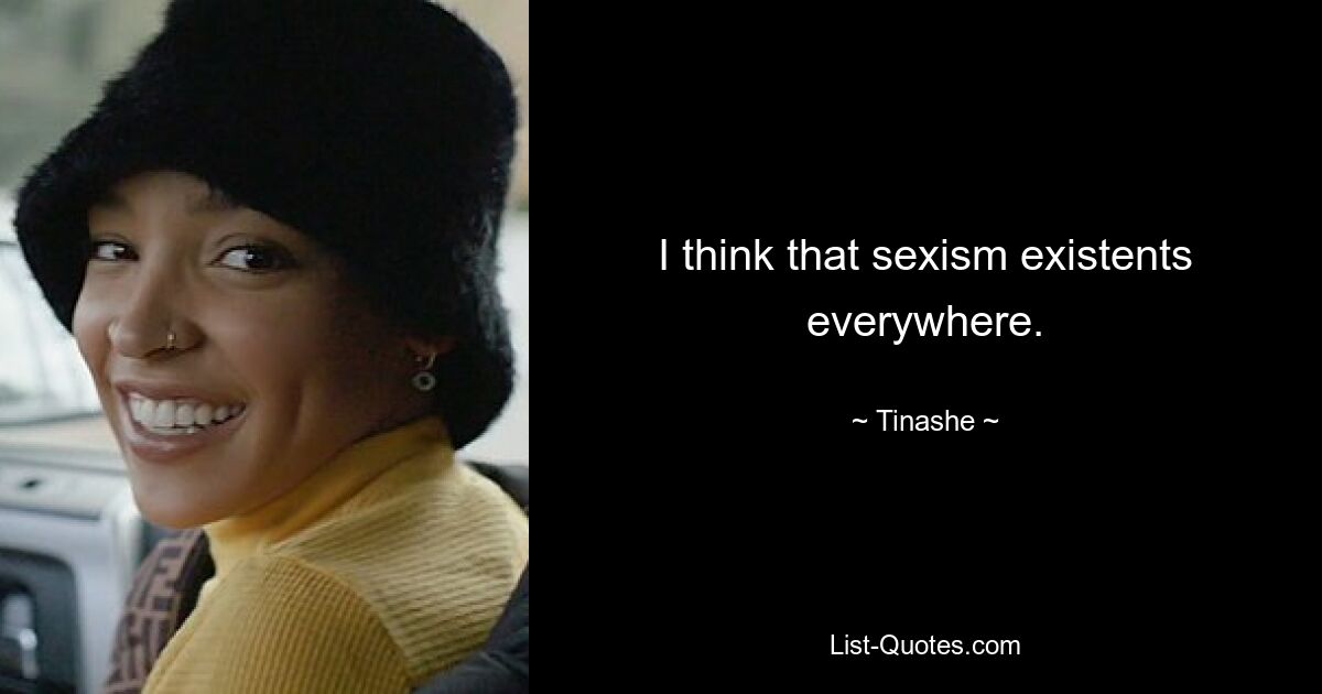 I think that sexism existents everywhere. — © Tinashe