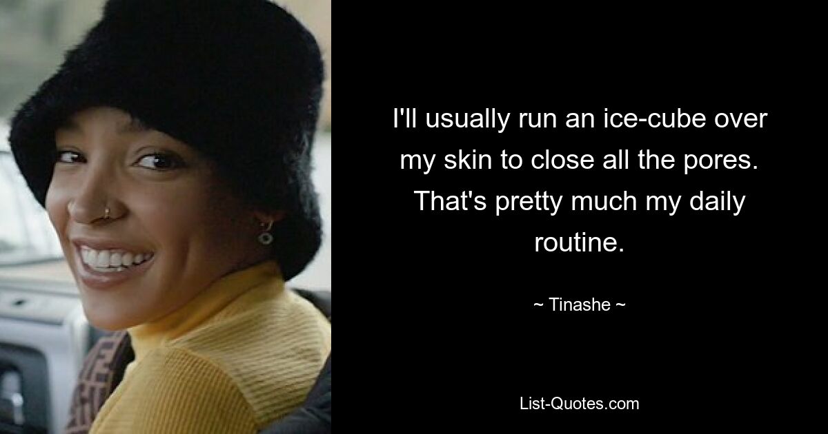 I'll usually run an ice-cube over my skin to close all the pores. That's pretty much my daily routine. — © Tinashe