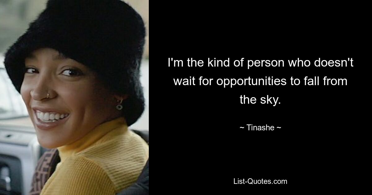 I'm the kind of person who doesn't wait for opportunities to fall from the sky. — © Tinashe