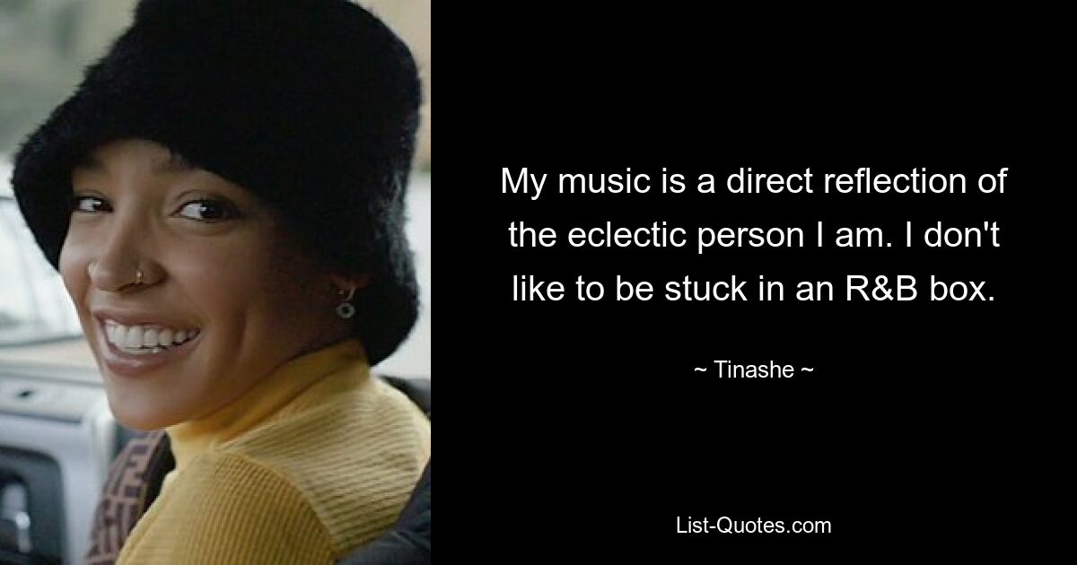 My music is a direct reflection of the eclectic person I am. I don't like to be stuck in an R&B box. — © Tinashe