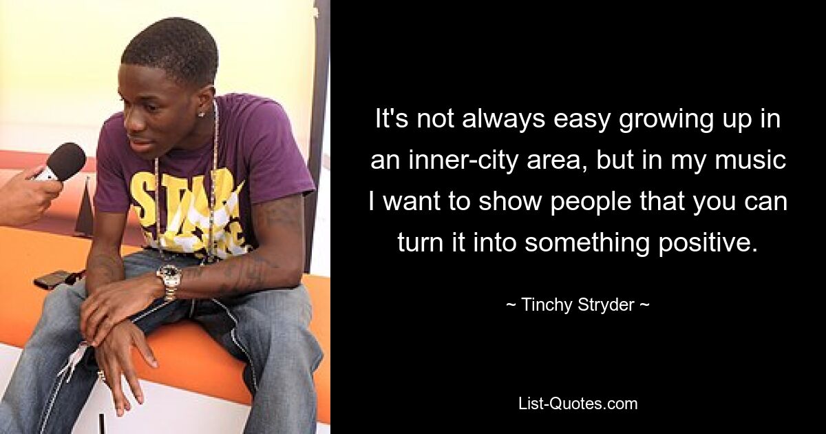 It's not always easy growing up in an inner-city area, but in my music I want to show people that you can turn it into something positive. — © Tinchy Stryder