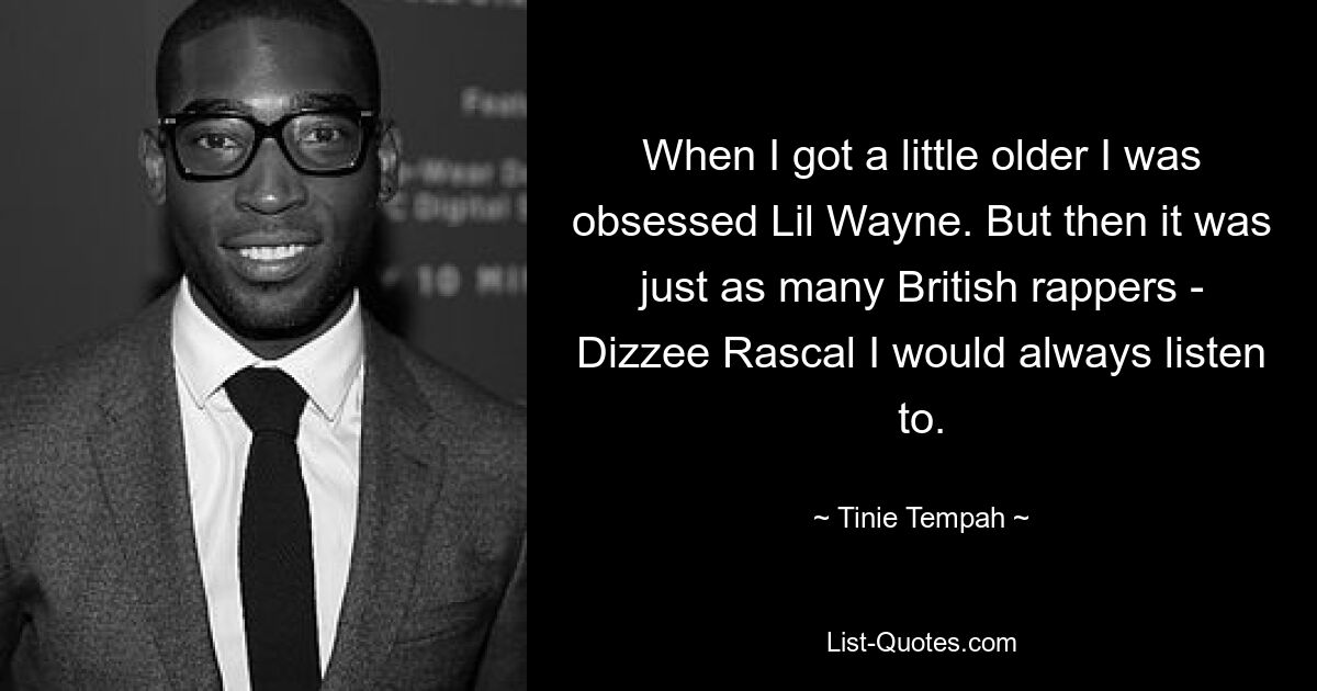 When I got a little older I was obsessed Lil Wayne. But then it was just as many British rappers - Dizzee Rascal I would always listen to. — © Tinie Tempah