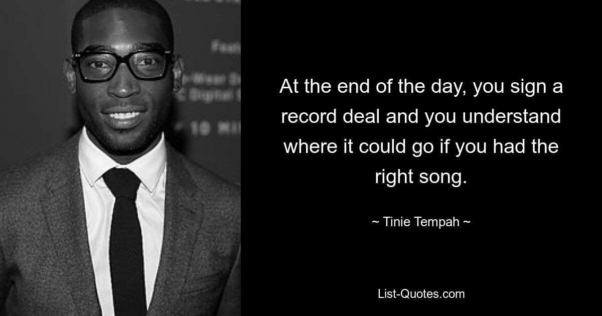 At the end of the day, you sign a record deal and you understand where it could go if you had the right song. — © Tinie Tempah