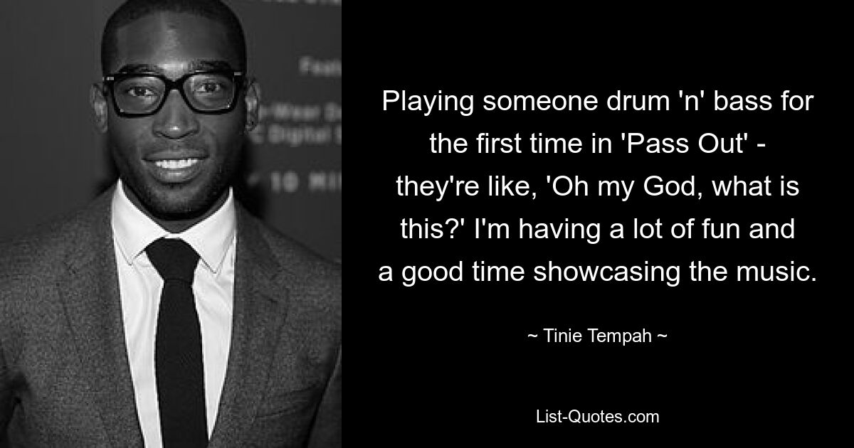 Playing someone drum 'n' bass for the first time in 'Pass Out' - they're like, 'Oh my God, what is this?' I'm having a lot of fun and a good time showcasing the music. — © Tinie Tempah