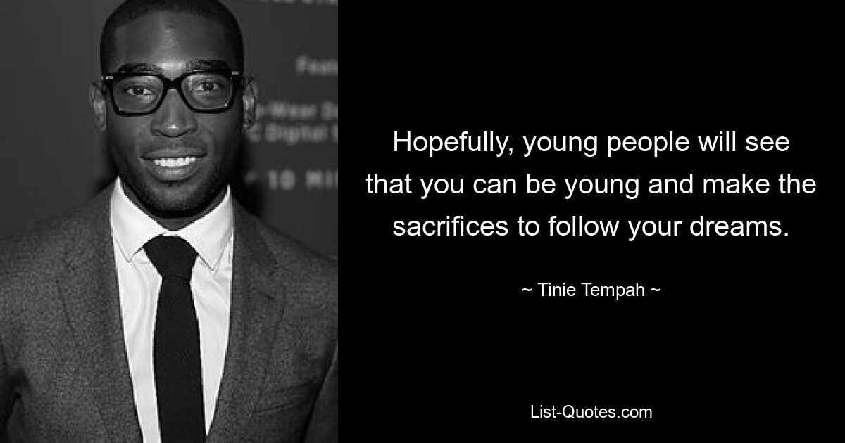 Hopefully, young people will see that you can be young and make the sacrifices to follow your dreams. — © Tinie Tempah