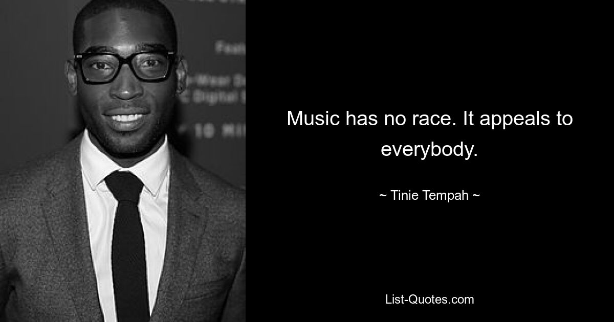 Music has no race. It appeals to everybody. — © Tinie Tempah