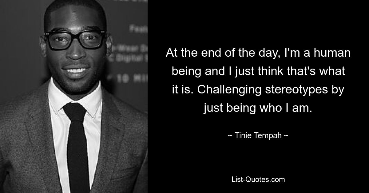 At the end of the day, I'm a human being and I just think that's what it is. Challenging stereotypes by just being who I am. — © Tinie Tempah