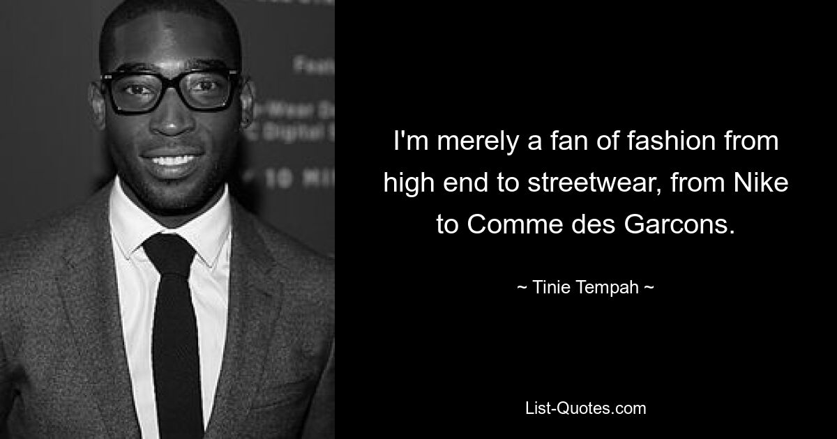 I'm merely a fan of fashion from high end to streetwear, from Nike to Comme des Garcons. — © Tinie Tempah