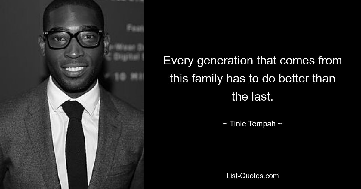 Every generation that comes from this family has to do better than the last. — © Tinie Tempah