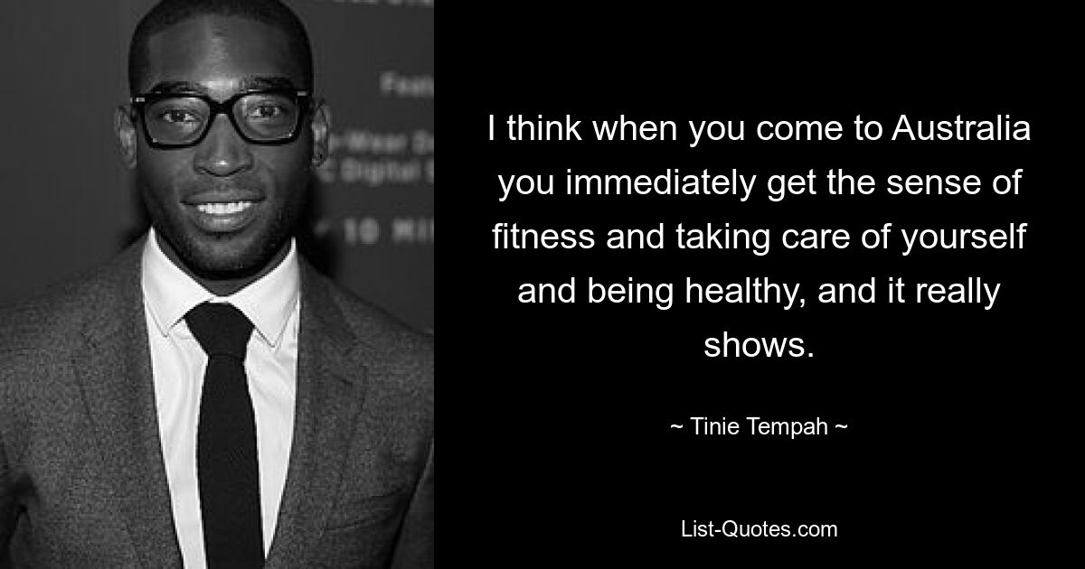 I think when you come to Australia you immediately get the sense of fitness and taking care of yourself and being healthy, and it really shows. — © Tinie Tempah