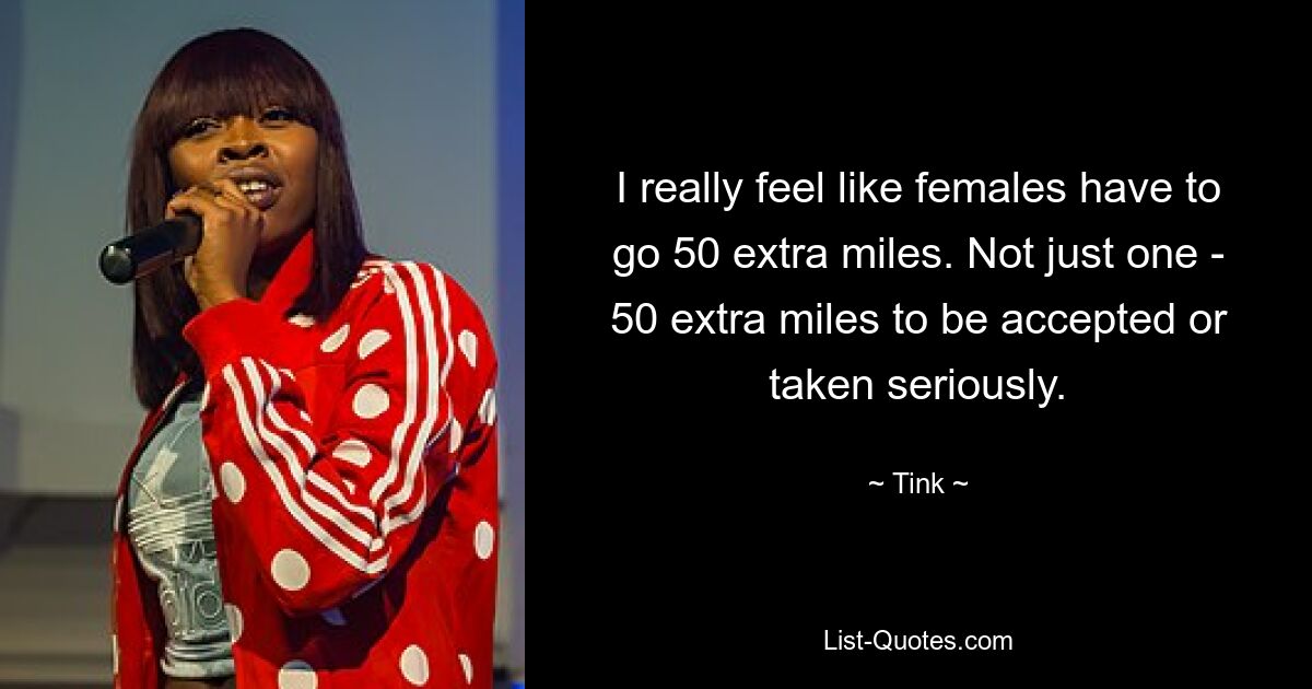 I really feel like females have to go 50 extra miles. Not just one - 50 extra miles to be accepted or taken seriously. — © Tink