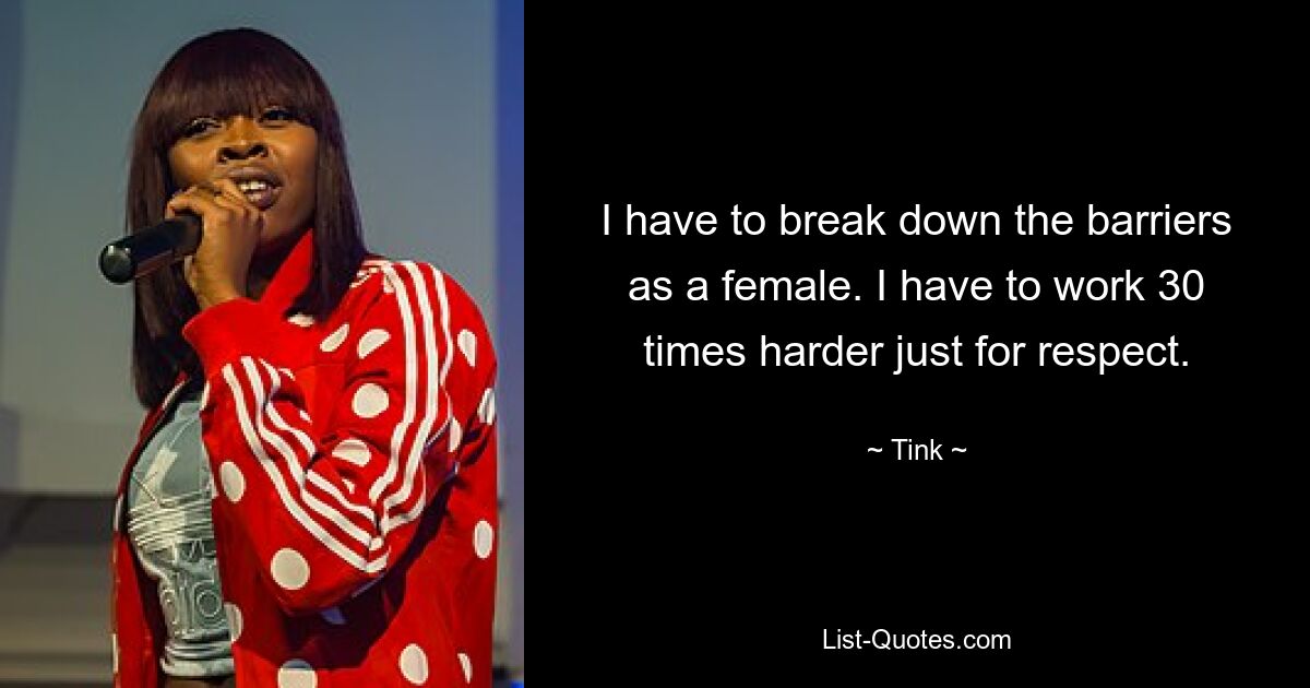 I have to break down the barriers as a female. I have to work 30 times harder just for respect. — © Tink