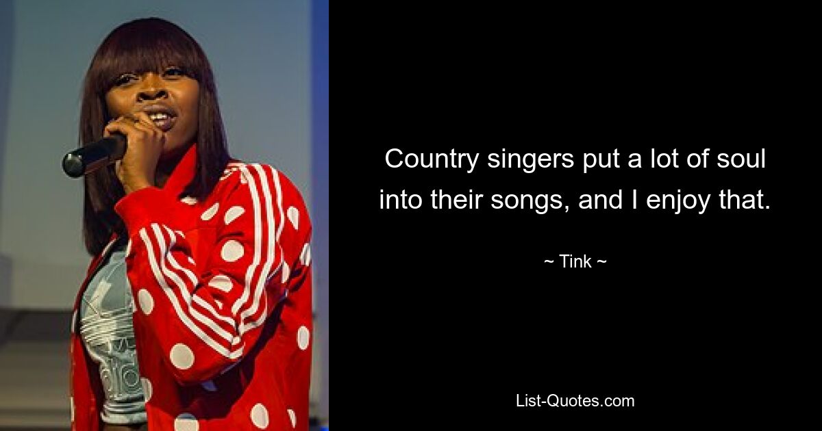 Country singers put a lot of soul into their songs, and I enjoy that. — © Tink