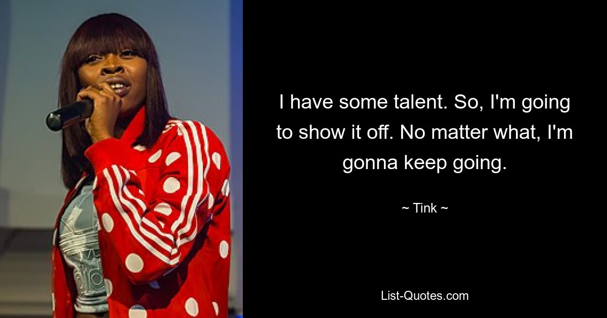 I have some talent. So, I'm going to show it off. No matter what, I'm gonna keep going. — © Tink