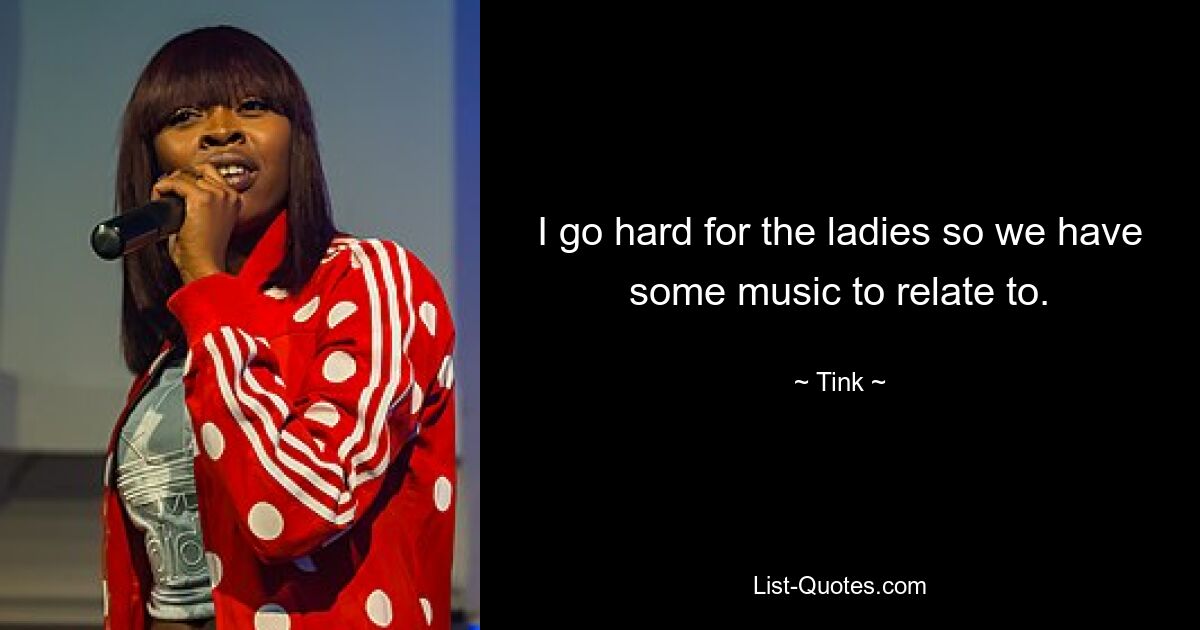 I go hard for the ladies so we have some music to relate to. — © Tink