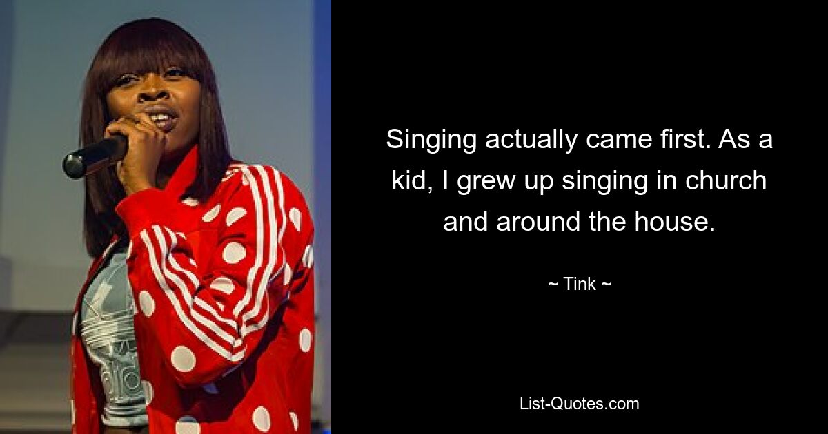 Singing actually came first. As a kid, I grew up singing in church and around the house. — © Tink